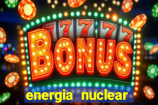 energia nuclear vantagens e desvantagens